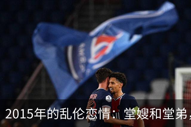 2015年的乱伦恋情：堂嫂和堂弟，堂嫂说，他那里大得要命，让人上瘾